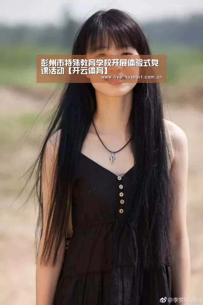 彭州市特殊教育学校开展体验式党课活动【开云体育】(图3) 开云公司